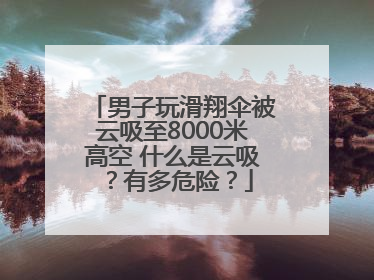 男子玩滑翔伞被云吸至8000米高空 什么是云吸？有多危险？